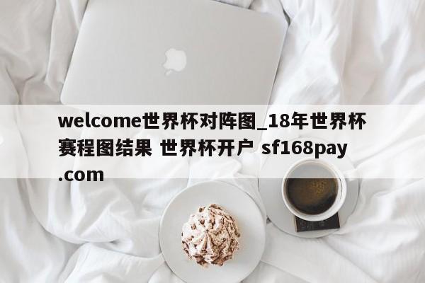 welcome世界杯对阵图_18年世界杯赛程图结果 世界杯开户 sf168pay.com
