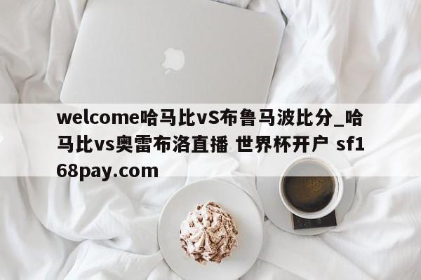 welcome哈马比vS布鲁马波比分_哈马比vs奥雷布洛直播 世界杯开户 sf168pay.com