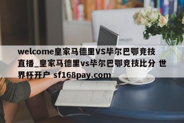 welcome皇家马德里VS毕尔巴鄂竞技直播_皇家马德里vs毕尔巴鄂竞技比分 世界杯开户 sf168pay.com