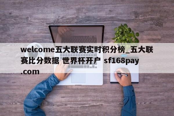 welcome五大联赛实时积分榜_五大联赛比分数据 世界杯开户 sf168pay.com