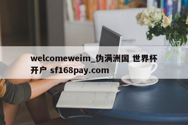welcomeweim_伪满洲国 世界杯开户 sf168pay.com