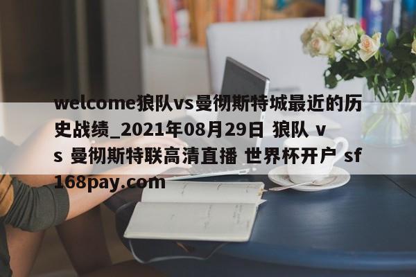 welcome狼队vs曼彻斯特城最近的历史战绩_2021年08月29日 狼队 vs 曼彻斯特联高清直播 世界杯开户 sf168pay.com