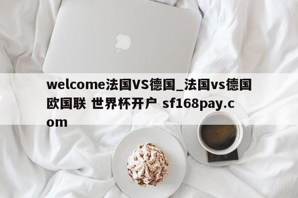 welcome法国VS德国_法国vs德国欧国联 世界杯开户 sf168pay.com