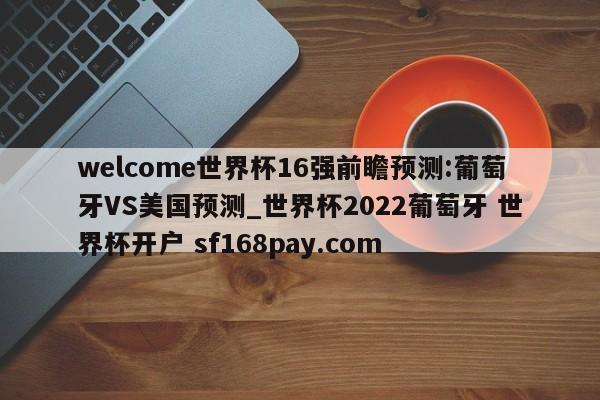 welcome世界杯16强前瞻预测:葡萄牙VS美国预测_世界杯2022葡萄牙 世界杯开户 sf168pay.com