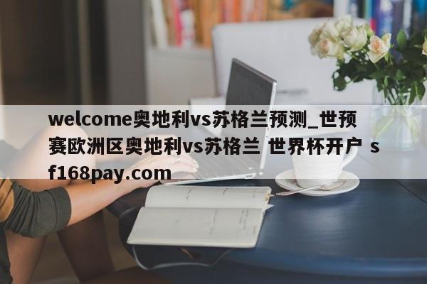 welcome奥地利vs苏格兰预测_世预赛欧洲区奥地利vs苏格兰 世界杯开户 sf168pay.com