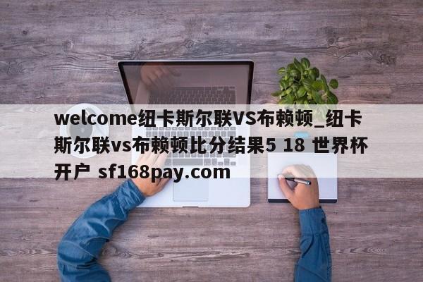welcome纽卡斯尔联VS布赖顿_纽卡斯尔联vs布赖顿比分结果5 18 世界杯开户 sf168pay.com