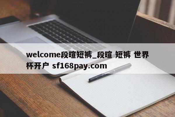 welcome段暄短裤_段暄 短裤 世界杯开户 sf168pay.com