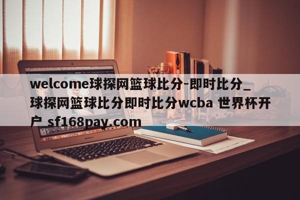 welcome球探网篮球比分-即时比分_球探网篮球比分即时比分wcba 世界杯开户 sf168pay.com