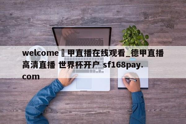 welcome徳甲直播在线观看_德甲直播高清直播 世界杯开户 sf168pay.com