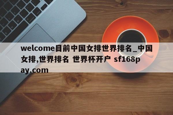 welcome目前中国女排世界排名_中国女排,世界排名 世界杯开户 sf168pay.com