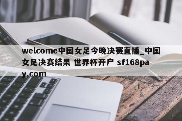 welcome中国女足今晚决赛直播_中国女足决赛结果 世界杯开户 sf168pay.com