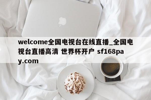 welcome全国电视台在线直播_全国电视台直播高清 世界杯开户 sf168pay.com