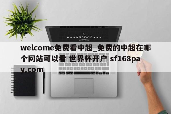 welcome免费看中超_免费的中超在哪个网站可以看 世界杯开户 sf168pay.com