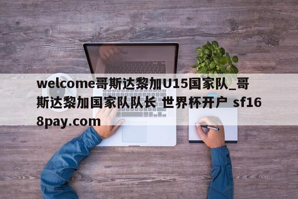 welcome哥斯达黎加U15国家队_哥斯达黎加国家队队长 世界杯开户 sf168pay.com