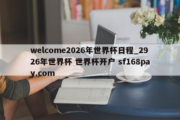 welcome2026年世界杯日程_2926年世界杯 世界杯开户 sf168pay.com