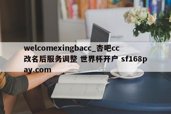 welcomexingbacc_杏吧cc改名后服务调整 世界杯开户 sf168pay.com