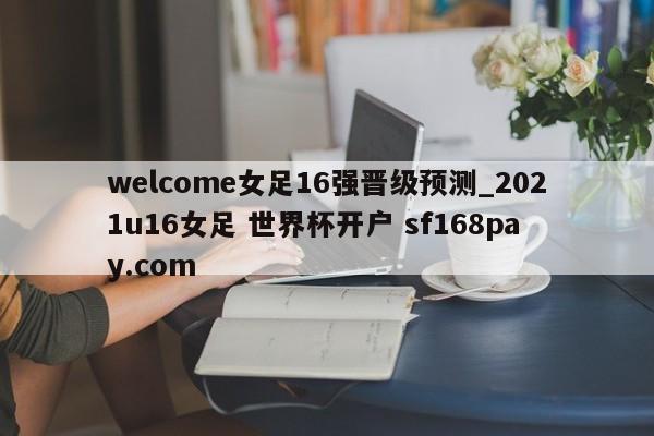 welcome女足16强晋级预测_2021u16女足 世界杯开户 sf168pay.com