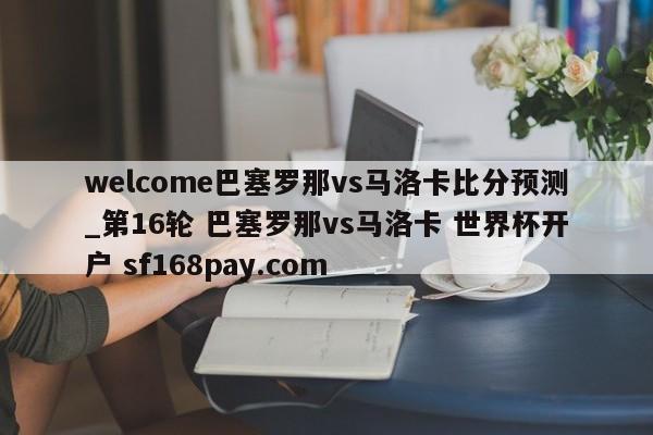 welcome巴塞罗那vs马洛卡比分预测_第16轮 巴塞罗那vs马洛卡 世界杯开户 sf168pay.com