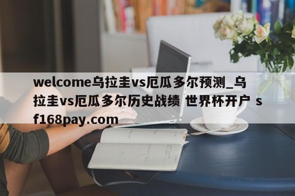 welcome乌拉圭vs厄瓜多尔预测_乌拉圭vs厄瓜多尔历史战绩 世界杯开户 sf168pay.com