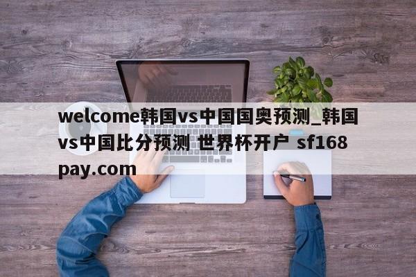 welcome韩国vs中国国奥预测_韩国vs中国比分预测 世界杯开户 sf168pay.com