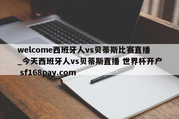 welcome西班牙人vs贝蒂斯比赛直播_今天西班牙人vs贝蒂斯直播 世界杯开户 sf168pay.com