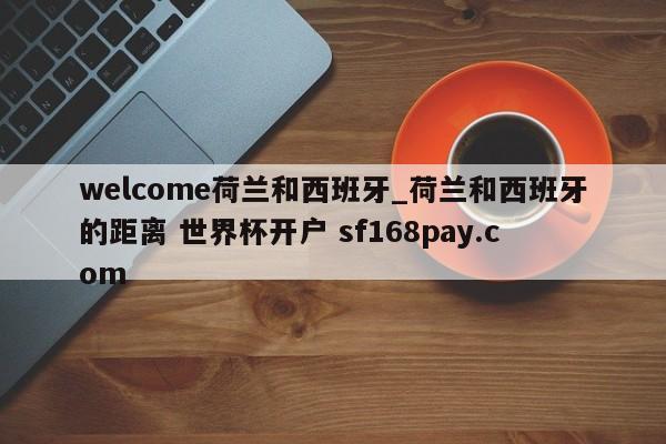 welcome荷兰和西班牙_荷兰和西班牙的距离 世界杯开户 sf168pay.com