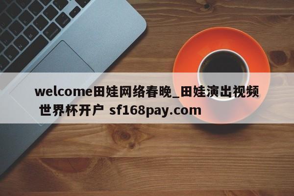welcome田娃网络春晚_田娃演出视频 世界杯开户 sf168pay.com