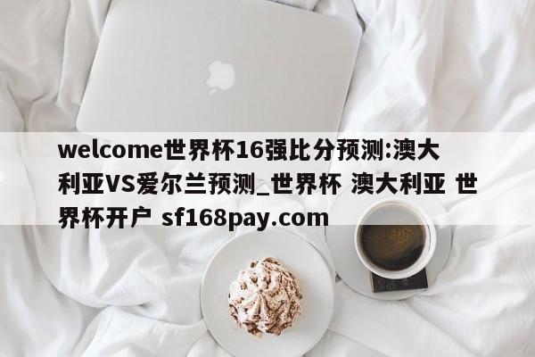 welcome世界杯16强比分预测:澳大利亚VS爱尔兰预测_世界杯 澳大利亚 世界杯开户 sf168pay.com
