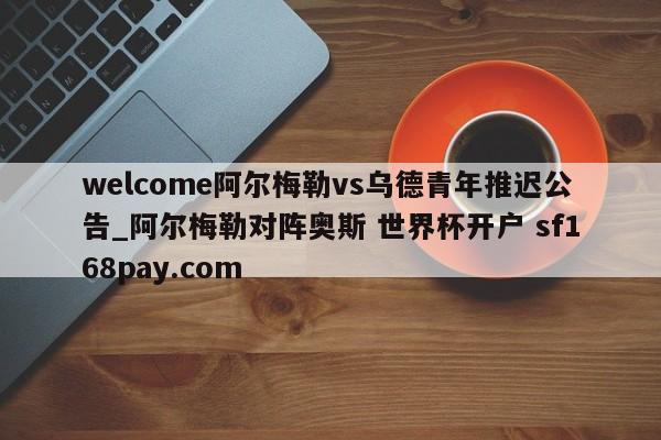 welcome阿尔梅勒vs乌德青年推迟公告_阿尔梅勒对阵奥斯 世界杯开户 sf168pay.com