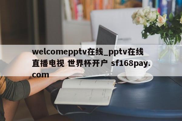 welcomepptv在线_pptv在线直播电视 世界杯开户 sf168pay.com