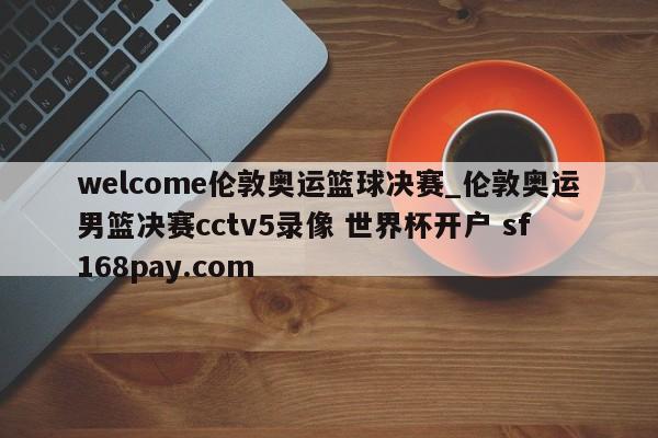 welcome伦敦奥运篮球决赛_伦敦奥运男篮决赛cctv5录像 世界杯开户 sf168pay.com