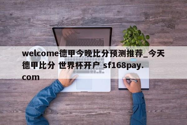 welcome德甲今晚比分预测推荐_今天德甲比分 世界杯开户 sf168pay.com