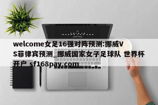 welcome女足16强对阵预测:挪威VS菲律宾预测_挪威国家女子足球队 世界杯开户 sf168pay.com