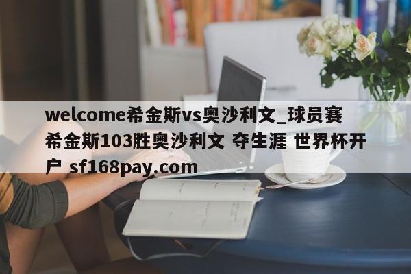 welcome希金斯vs奥沙利文_球员赛希金斯103胜奥沙利文 夺生涯 世界杯开户 sf168pay.com