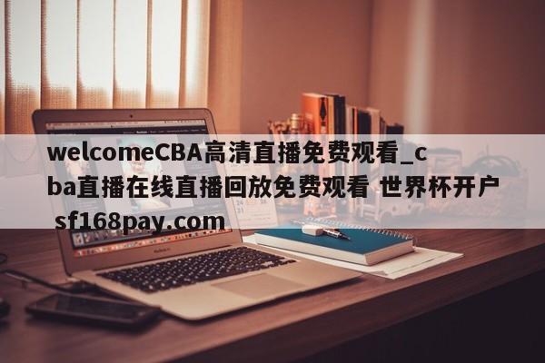 welcomeCBA高清直播免费观看_cba直播在线直播回放免费观看 世界杯开户 sf168pay.com