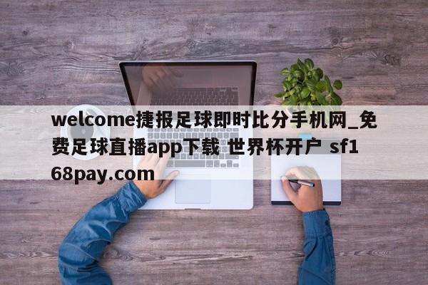 welcome捷报足球即时比分手机网_免费足球直播app下载 世界杯开户 sf168pay.com