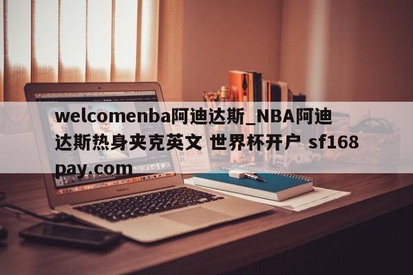welcomenba阿迪达斯_NBA阿迪达斯热身夹克英文 世界杯开户 sf168pay.com