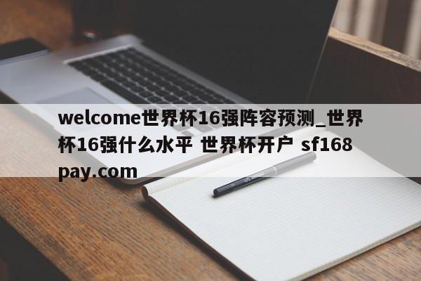 welcome世界杯16强阵容预测_世界杯16强什么水平 世界杯开户 sf168pay.com