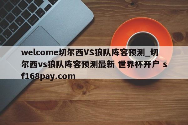 welcome切尔西VS狼队阵容预测_切尔西vs狼队阵容预测最新 世界杯开户 sf168pay.com