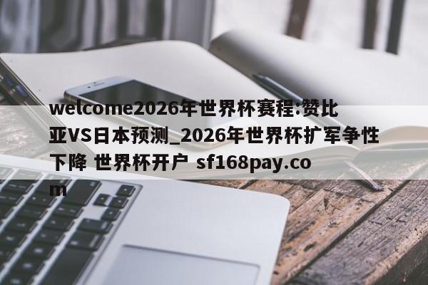 welcome2026年世界杯赛程:赞比亚VS日本预测_2026年世界杯扩军争性下降 世界杯开户 sf168pay.com
