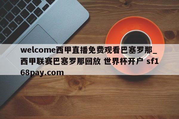 welcome西甲直播免费观看巴塞罗那_西甲联赛巴塞罗那回放 世界杯开户 sf168pay.com