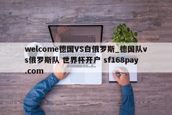 welcome德国VS白俄罗斯_德国队vs俄罗斯队 世界杯开户 sf168pay.com