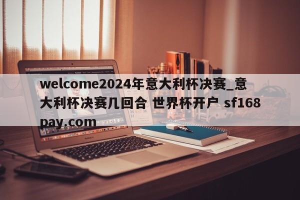 welcome2024年意大利杯决赛_意大利杯决赛几回合 世界杯开户 sf168pay.com