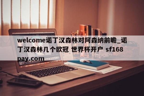 welcome诺丁汉森林对阿森纳前瞻_诺丁汉森林几个欧冠 世界杯开户 sf168pay.com