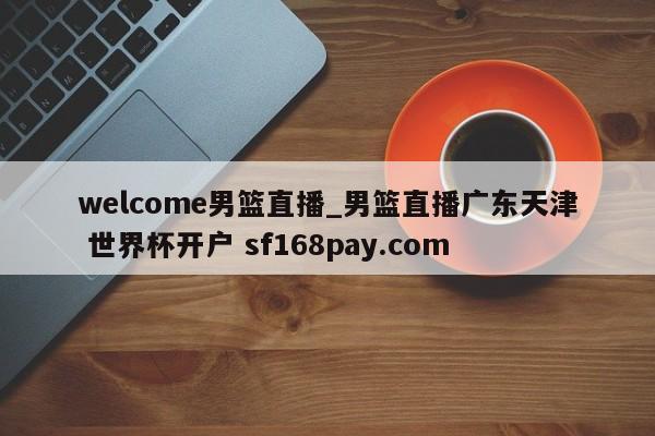 welcome男篮直播_男篮直播广东天津 世界杯开户 sf168pay.com