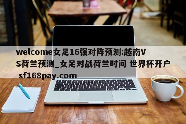 welcome女足16强对阵预测:越南VS荷兰预测_女足对战荷兰时间 世界杯开户 sf168pay.com