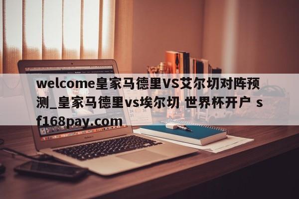 welcome皇家马德里VS艾尔切对阵预测_皇家马德里vs埃尔切 世界杯开户 sf168pay.com