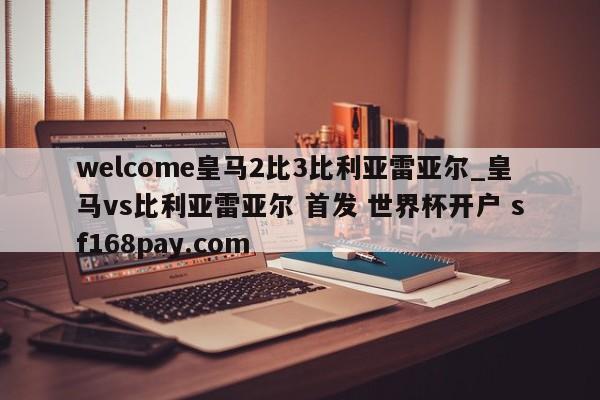 welcome皇马2比3比利亚雷亚尔_皇马vs比利亚雷亚尔 首发 世界杯开户 sf168pay.com