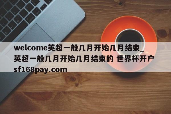 welcome英超一般几月开始几月结束_英超一般几月开始几月结束的 世界杯开户 sf168pay.com