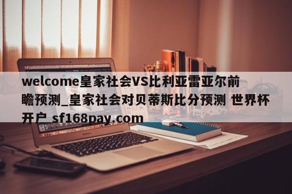 welcome皇家社会VS比利亚雷亚尔前瞻预测_皇家社会对贝蒂斯比分预测 世界杯开户 sf168pay.com